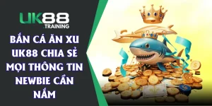 Bắn Cá Ăn Xu - UK88 Chia Sẻ Mọi Thông Tin Newbie Cần Nắm