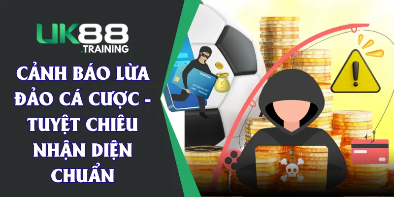 Cảnh Báo Lừa Đảo Cá Cược - Tuyệt Chiêu Nhận Diện Chuẩn