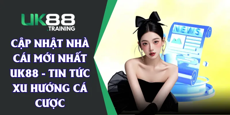 Cập Nhật Nhà Cái Mới Nhất UK88 - Tin Tức Xu Hướng Cá Cược