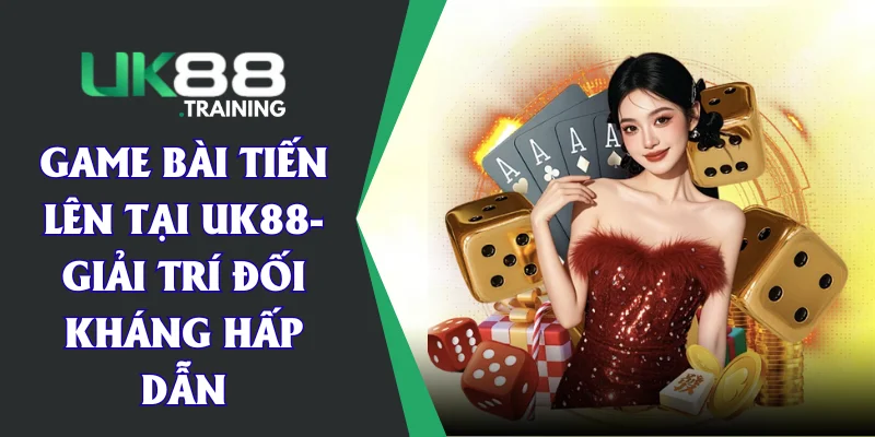 Game Bài Tiến Lên Tại UK88- Giải Trí Đối Kháng Hấp Dẫn