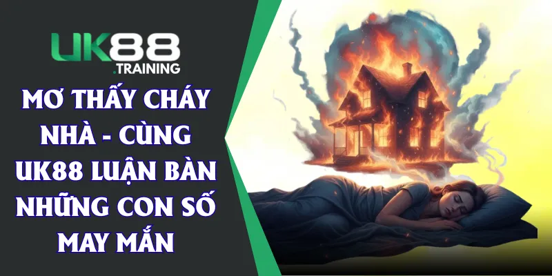 Mơ Thấy Cháy Nhà - Cùng UK88 Luận Bàn Những Con Số May Mắn