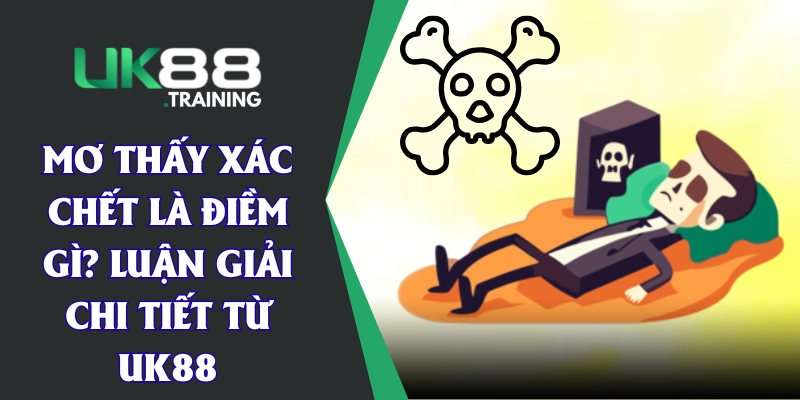 Mơ Thấy Xác Chết Là Điềm Gì? Luận Giải Chi Tiết Từ UK88