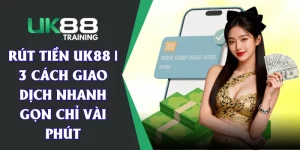 Rút Tiền UK88 | 3 Cách Giao Dịch Nhanh Gọn Chỉ Vài Phút